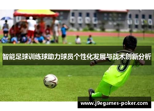 智能足球训练球助力球员个性化发展与战术创新分析